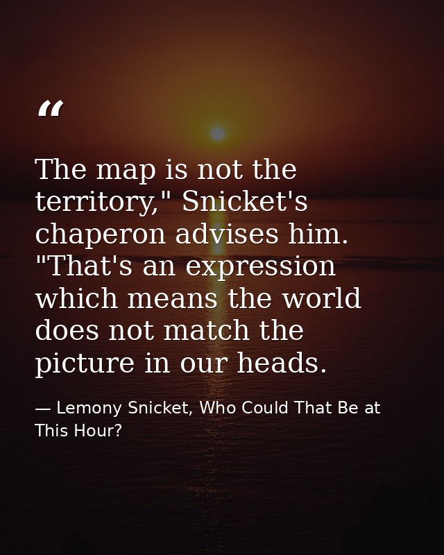 The map is not the territory," Snicket's chaperon advises him. "That's an expression which means the world does not matc — Lemony Snicket, Who Could That Be at This Hour?