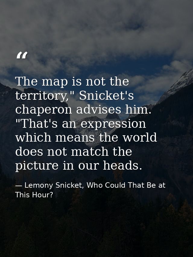 The map is not the territory," Snicket's chaperon advises him. "That's an expression which means the world does not matc — Lemony Snicket, Who Could That Be at This Hour?