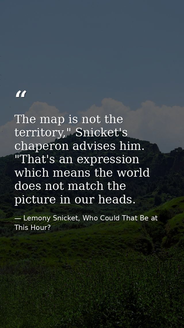 The map is not the territory," Snicket's chaperon advises him. "That's an expression which means the world does not matc — Lemony Snicket, Who Could That Be at This Hour?