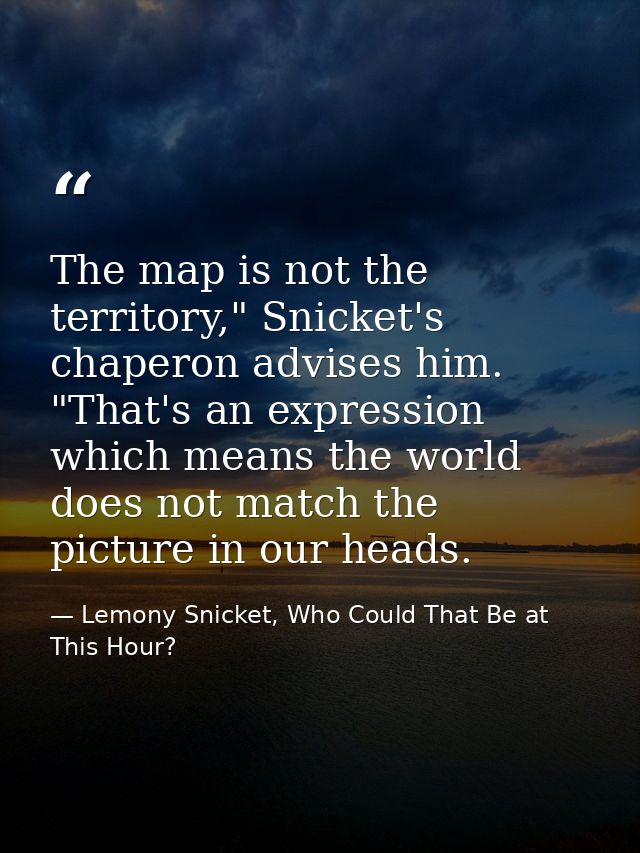 The map is not the territory," Snicket's chaperon advises him. "That's an expression which means the world does not matc — Lemony Snicket, Who Could That Be at This Hour?
