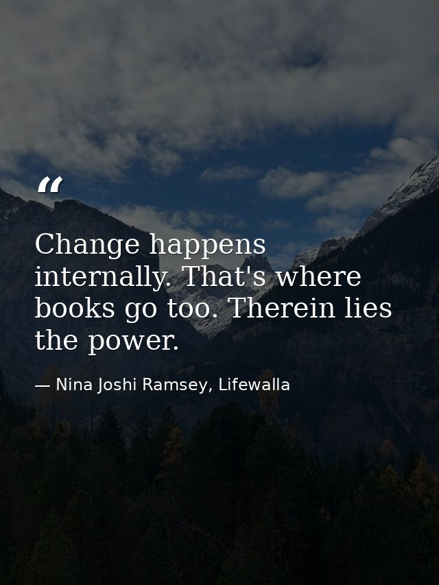 Change happens internally. That's where books go too. Therein lies the power. — Nina Joshi Ramsey, Lifewalla