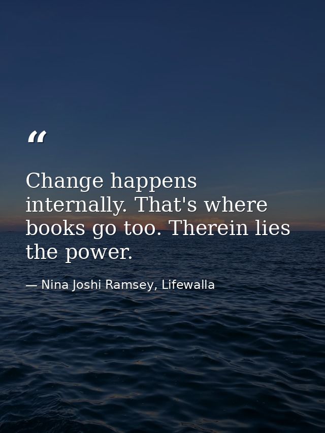 Change happens internally. That's where books go too. Therein lies the power. — Nina Joshi Ramsey, Lifewalla