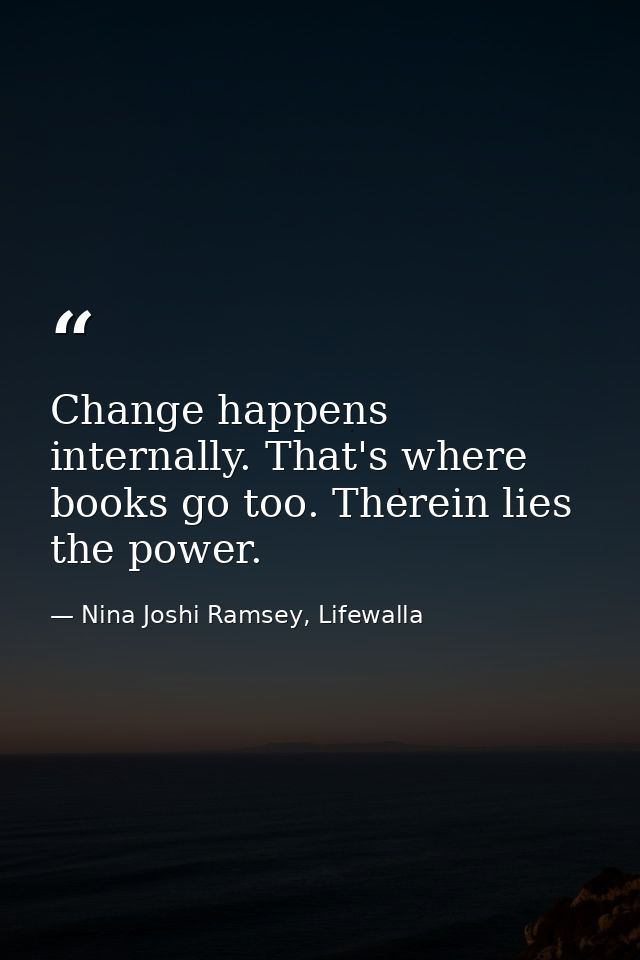 Change happens internally. That's where books go too. Therein lies the power. — Nina Joshi Ramsey, Lifewalla