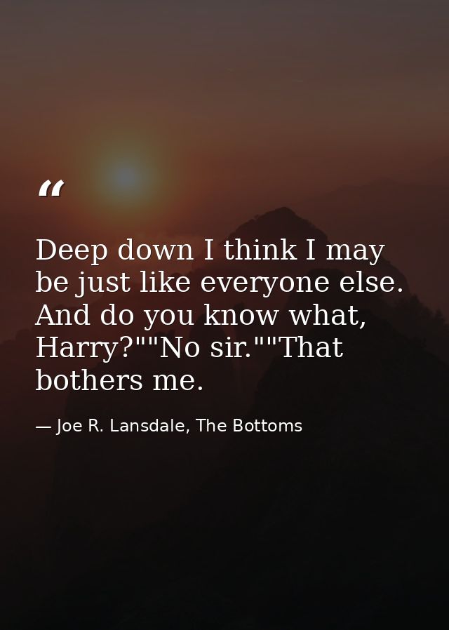 Deep down I think I may be just like everyone else. And do you know what, Harry?""No sir.""That bothers me. — Joe R. Lansdale, The Bottoms