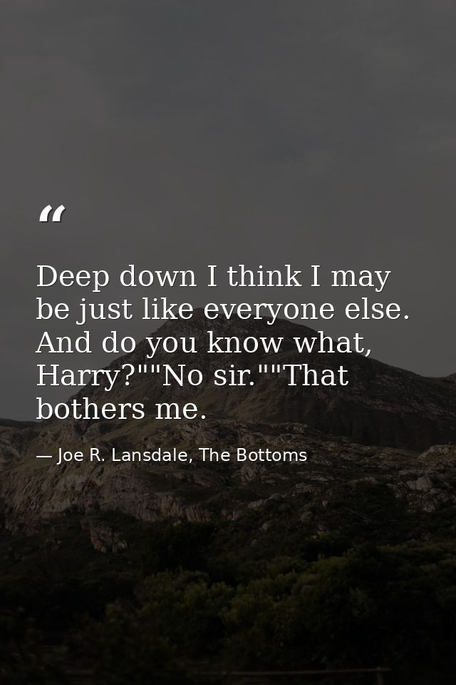 Deep down I think I may be just like everyone else. And do you know what, Harry?""No sir.""That bothers me. — Joe R. Lansdale, The Bottoms