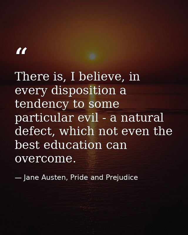 There is, I believe, in every disposition a tendency to some particular evil - a natural defect, which not even the best — Jane Austen, Pride and Prejudice