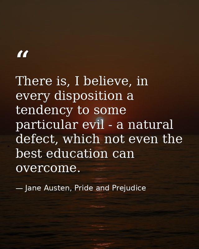 There is, I believe, in every disposition a tendency to some particular evil - a natural defect, which not even the best — Jane Austen, Pride and Prejudice