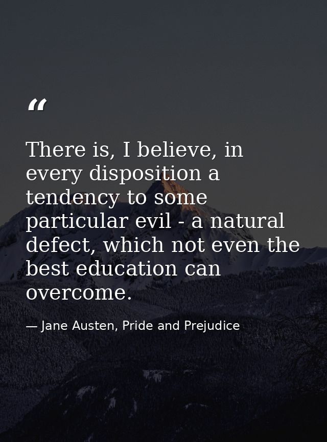 There is, I believe, in every disposition a tendency to some particular evil - a natural defect, which not even the best — Jane Austen, Pride and Prejudice