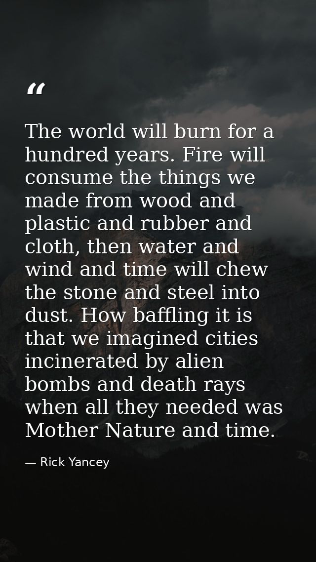 The world will burn for a hundred years. Fire will consume the things we made from wood and plastic and rubber and cloth — Rick Yancey