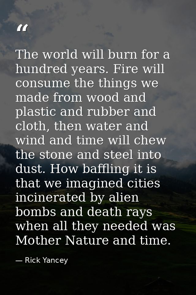 The world will burn for a hundred years. Fire will consume the things we made from wood and plastic and rubber and cloth — Rick Yancey