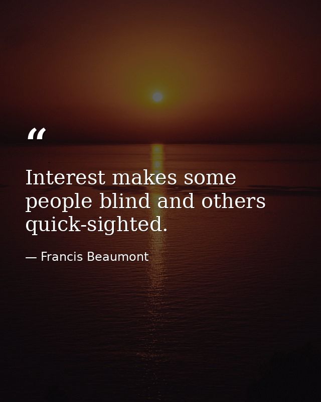 Interest makes some people blind and others quick-sighted. — Francis Beaumont