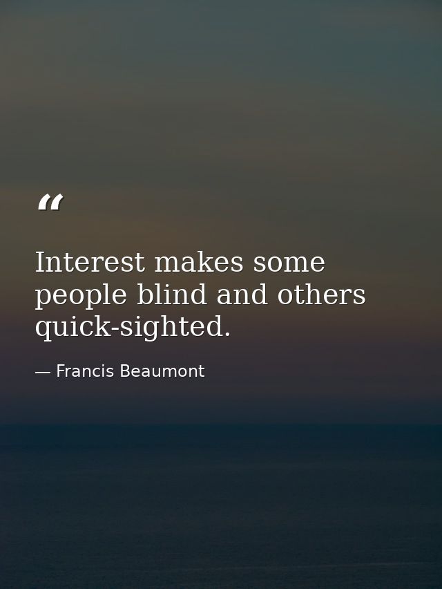 Interest makes some people blind and others quick-sighted. — Francis Beaumont