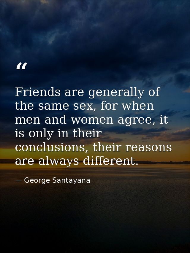 Friends are generally of the same sex, for when men and women agree, it is only in their conclusions, their reasons are  — George Santayana