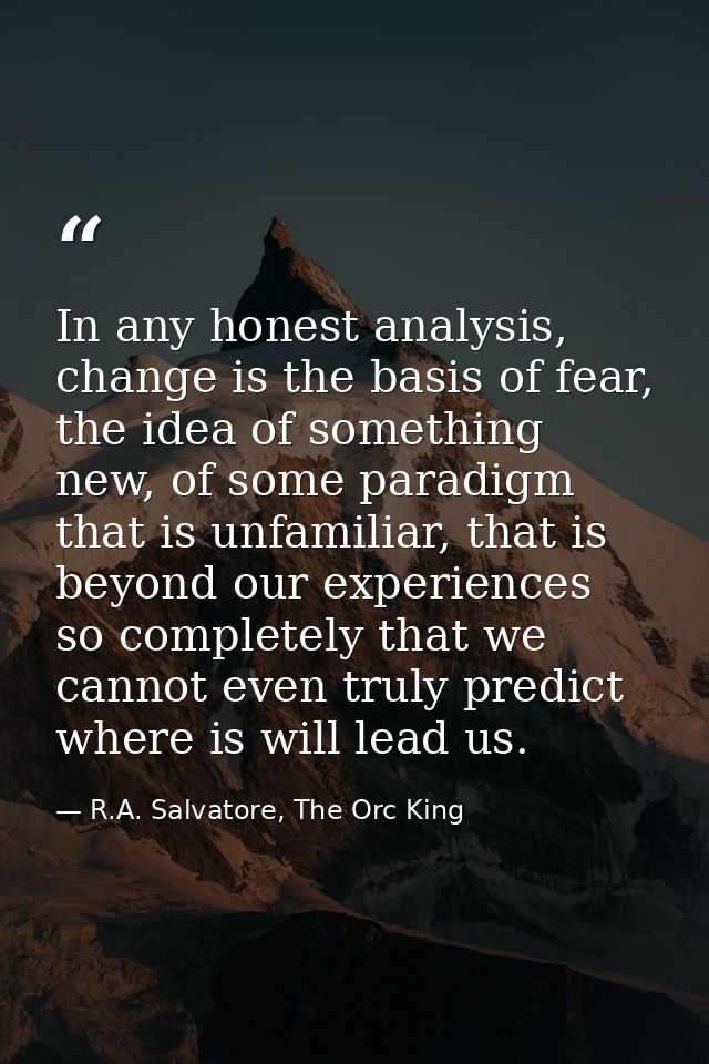 In any honest analysis, change is the basis of fear, the idea of something new, of some paradigm that is unfamiliar, tha — R.A. Salvatore, The Orc King