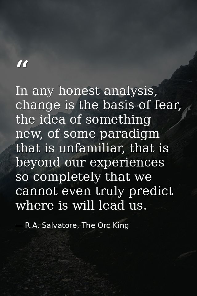 In any honest analysis, change is the basis of fear, the idea of something new, of some paradigm that is unfamiliar, tha — R.A. Salvatore, The Orc King
