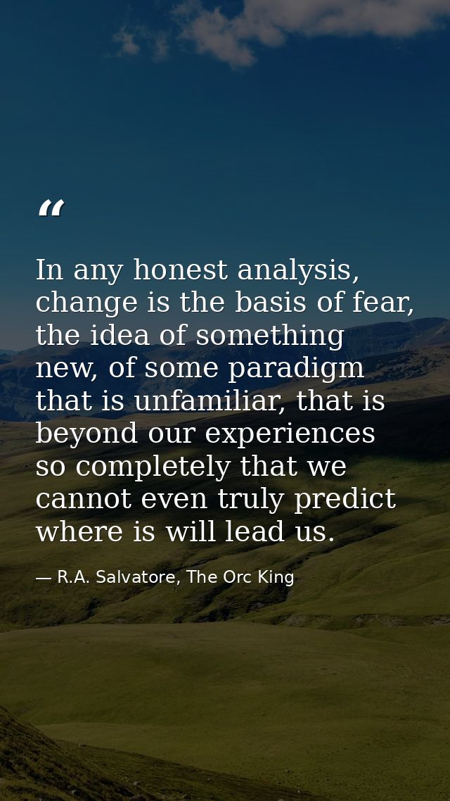 In any honest analysis, change is the basis of fear, the idea of something new, of some paradigm that is unfamiliar, tha — R.A. Salvatore, The Orc King