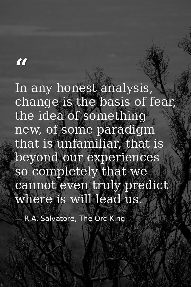In any honest analysis, change is the basis of fear, the idea of something new, of some paradigm that is unfamiliar, tha — R.A. Salvatore, The Orc King