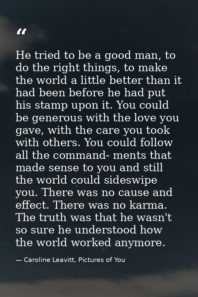 He tried to be a good man, to do the right things, to make the world a little better than it had been before he had put  — Caroline Leavitt, Pictures of You