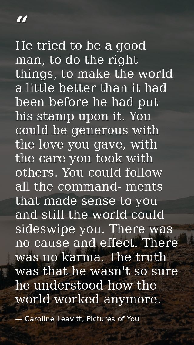 He tried to be a good man, to do the right things, to make the world a little better than it had been before he had put  — Caroline Leavitt, Pictures of You