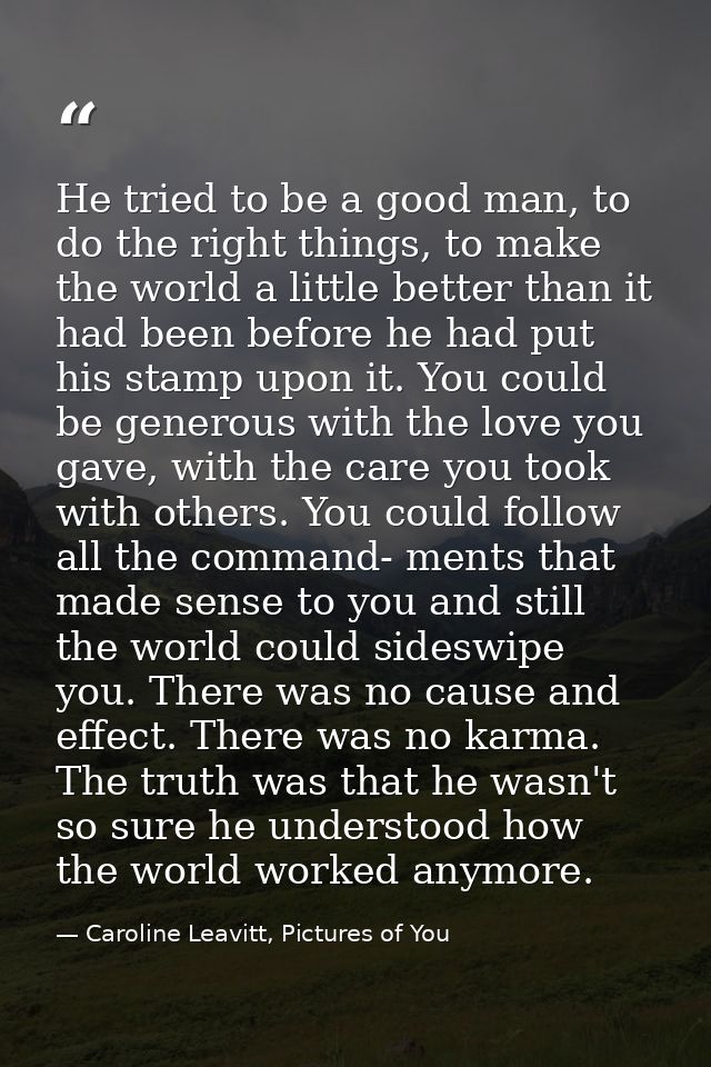 He tried to be a good man, to do the right things, to make the world a little better than it had been before he had put  — Caroline Leavitt, Pictures of You