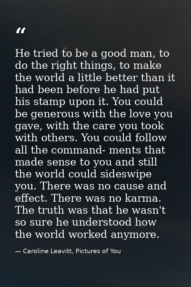 He tried to be a good man, to do the right things, to make the world a little better than it had been before he had put  — Caroline Leavitt, Pictures of You