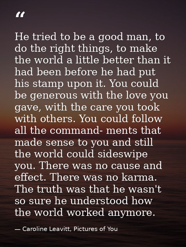 He tried to be a good man, to do the right things, to make the world a little better than it had been before he had put  — Caroline Leavitt, Pictures of You
