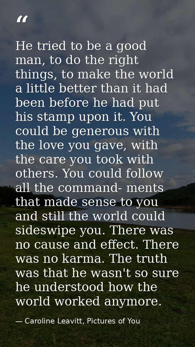 He tried to be a good man, to do the right things, to make the world a little better than it had been before he had put  — Caroline Leavitt, Pictures of You