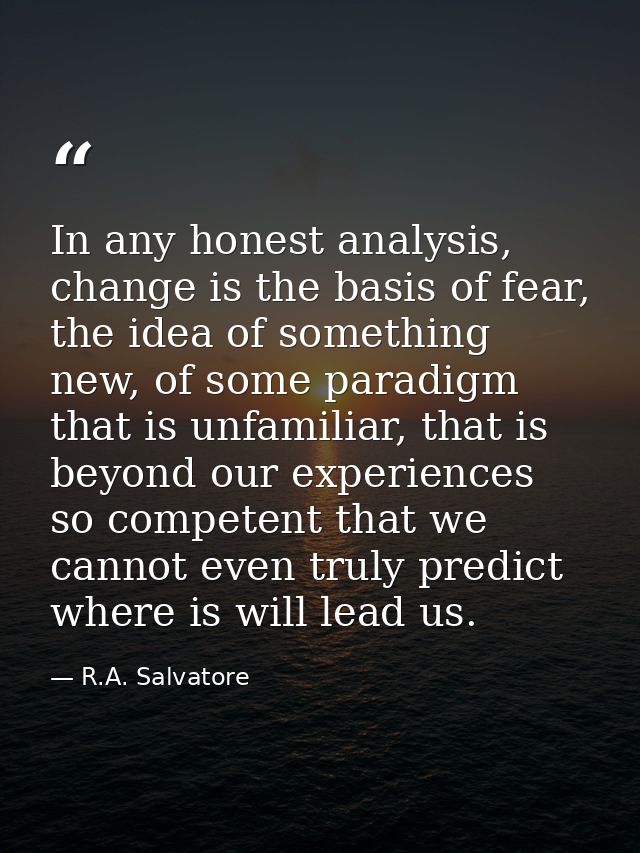In any honest analysis, change is the basis of fear, the idea of something new, of some paradigm that is unfamiliar, tha — R.A. Salvatore