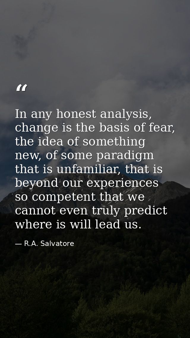 In any honest analysis, change is the basis of fear, the idea of something new, of some paradigm that is unfamiliar, tha — R.A. Salvatore
