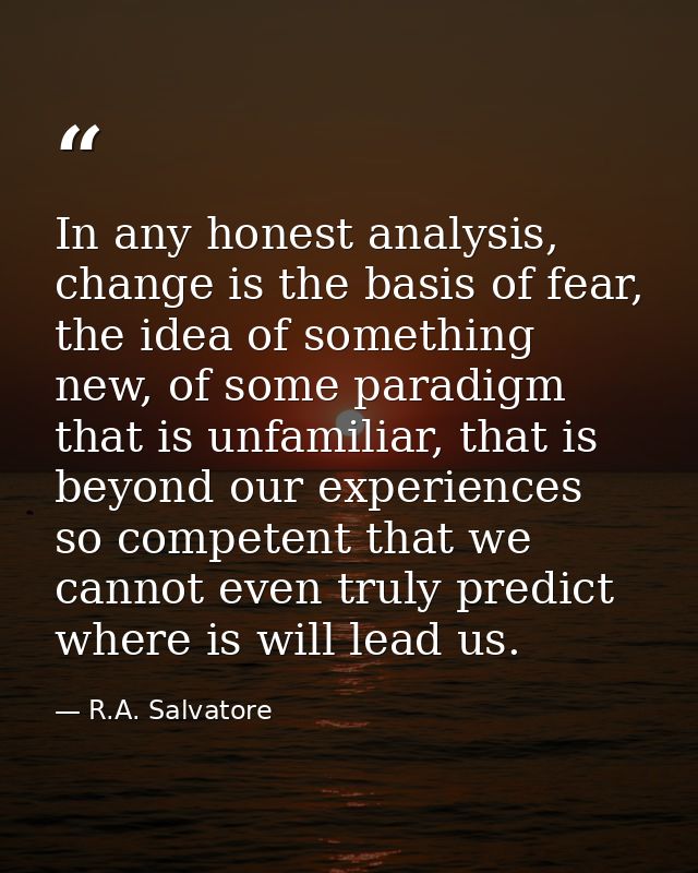 In any honest analysis, change is the basis of fear, the idea of something new, of some paradigm that is unfamiliar, tha — R.A. Salvatore