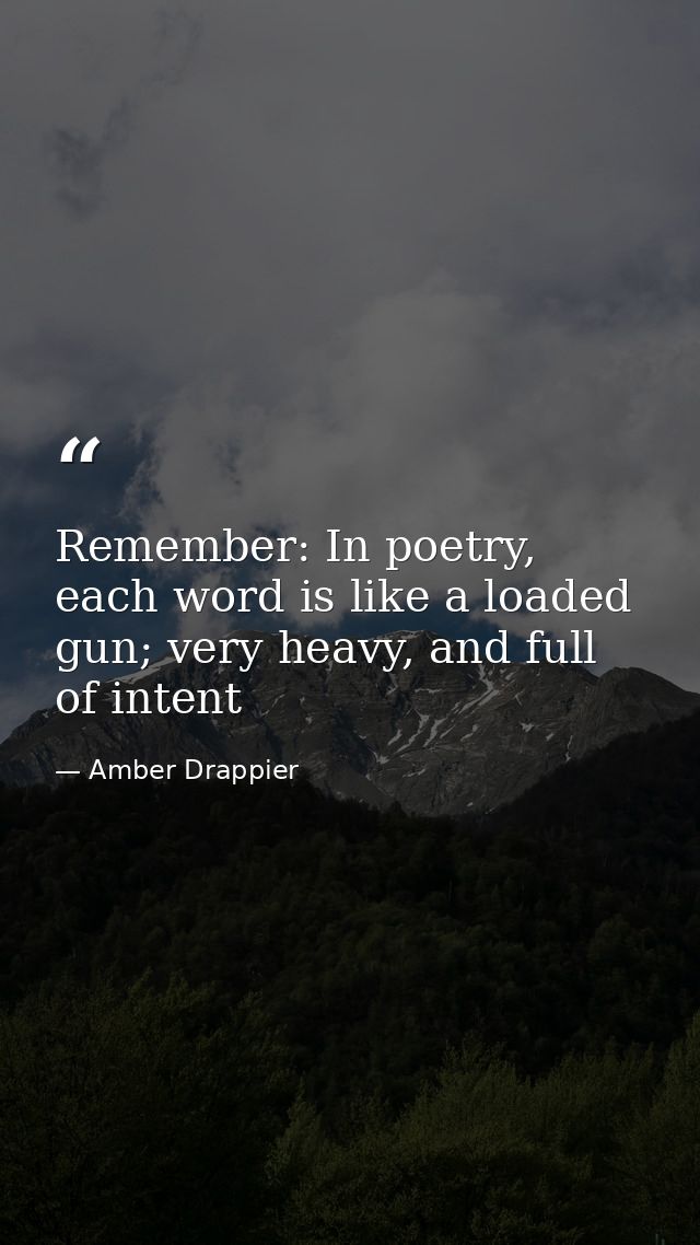 Remember: In poetry, each word is like a loaded gun; very heavy, and full of intent — Amber Drappier