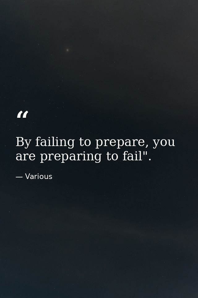 By failing to prepare, you are preparing to fail". — Various