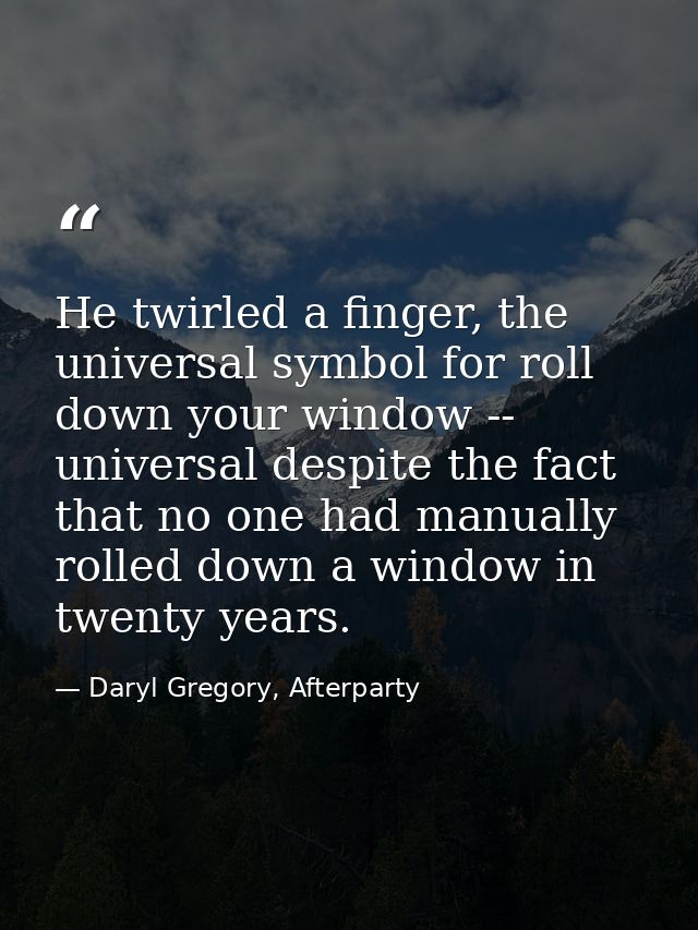 He twirled a finger, the universal symbol for roll down your window -- universal despite the fact that no one had manual — Daryl Gregory, Afterparty