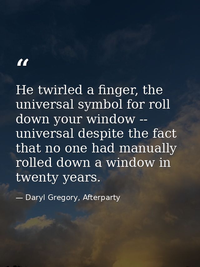 He twirled a finger, the universal symbol for roll down your window -- universal despite the fact that no one had manual — Daryl Gregory, Afterparty