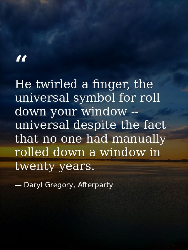 He twirled a finger, the universal symbol for roll down your window -- universal despite the fact that no one had manual — Daryl Gregory, Afterparty