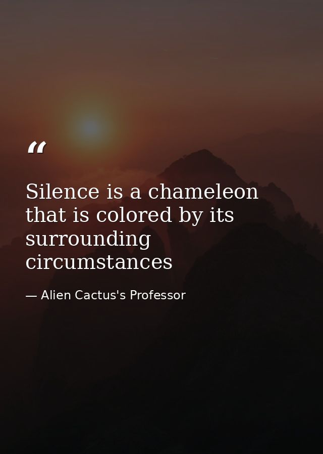 Silence is a chameleon that is colored by its surrounding circumstances — Alien Cactus's Professor