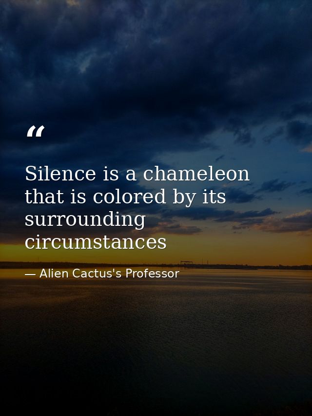 Silence is a chameleon that is colored by its surrounding circumstances — Alien Cactus's Professor