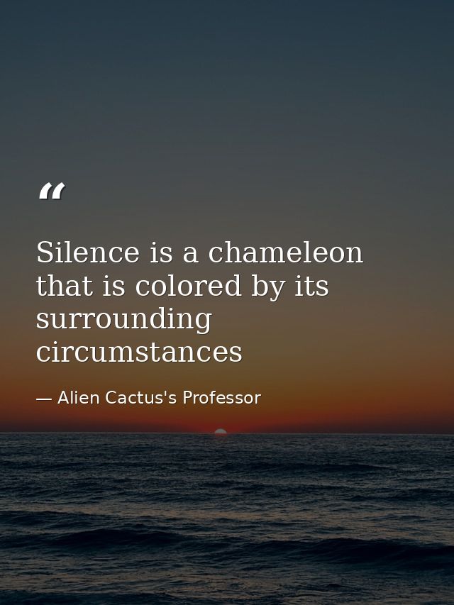 Silence is a chameleon that is colored by its surrounding circumstances — Alien Cactus's Professor