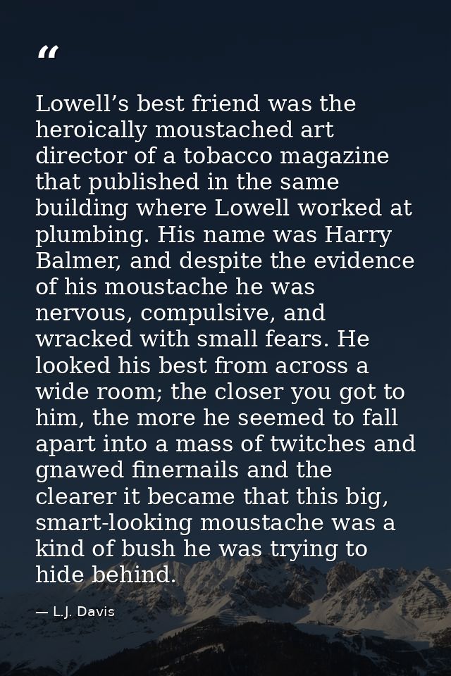 Lowell’s best friend was the heroically moustached art director of a tobacco magazine that published in the same buildin — L.J. Davis