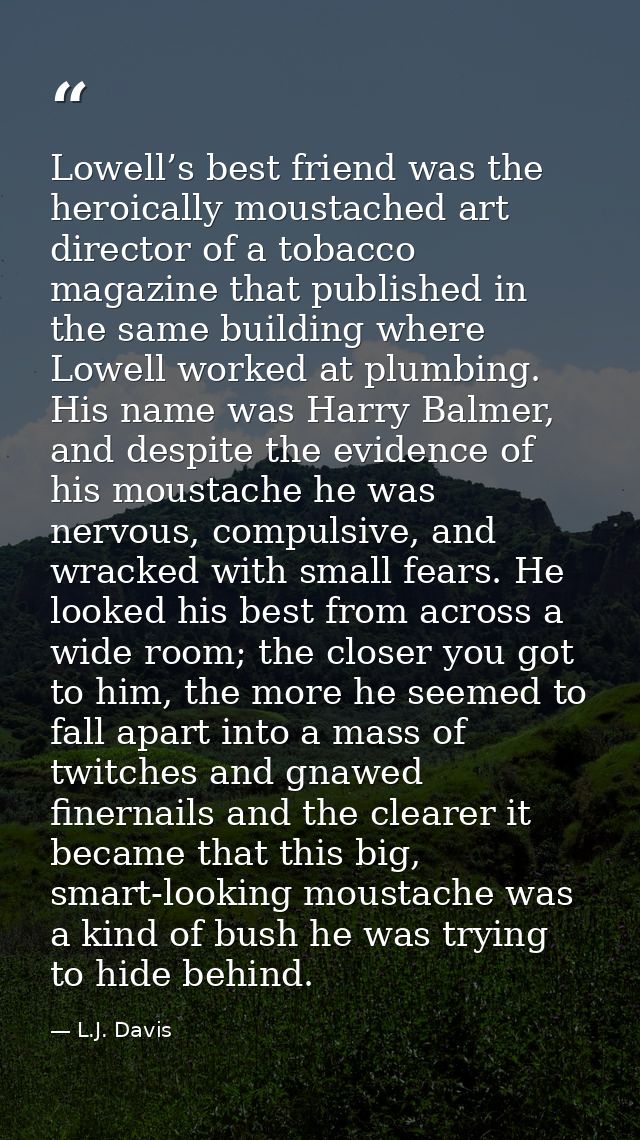 Lowell’s best friend was the heroically moustached art director of a tobacco magazine that published in the same buildin — L.J. Davis