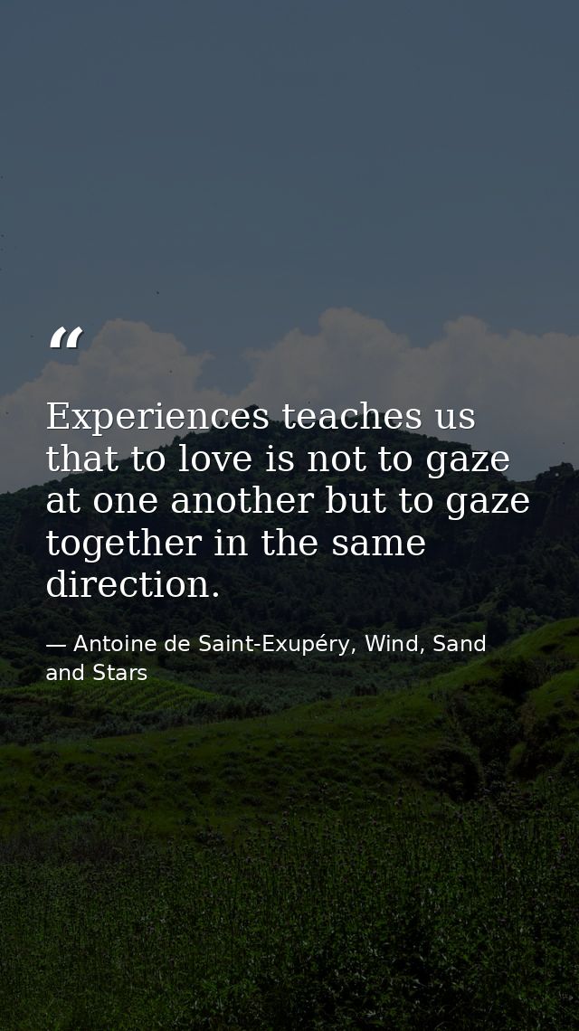Experiences teaches us that to love is not to gaze at one another but to gaze together in the same direction. — Antoine de Saint-Exupéry, Wind, Sand and Stars
