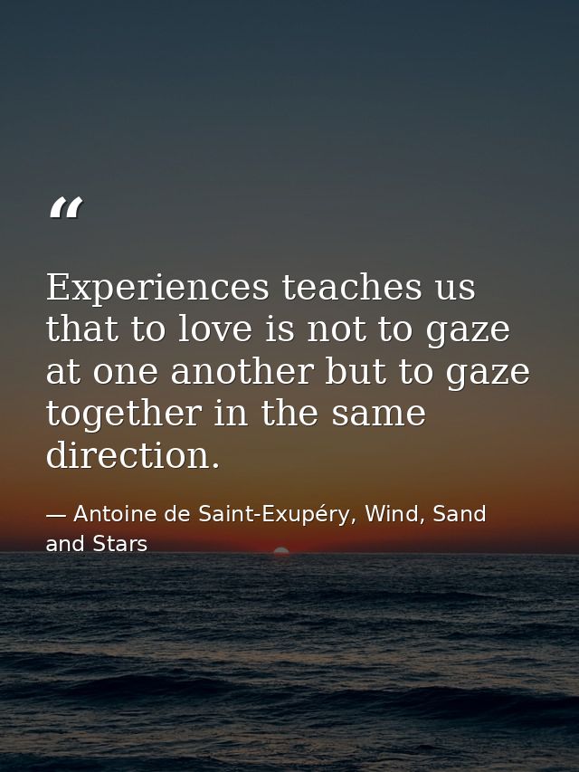Experiences teaches us that to love is not to gaze at one another but to gaze together in the same direction. — Antoine de Saint-Exupéry, Wind, Sand and Stars
