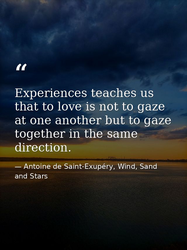 Experiences teaches us that to love is not to gaze at one another but to gaze together in the same direction. — Antoine de Saint-Exupéry, Wind, Sand and Stars