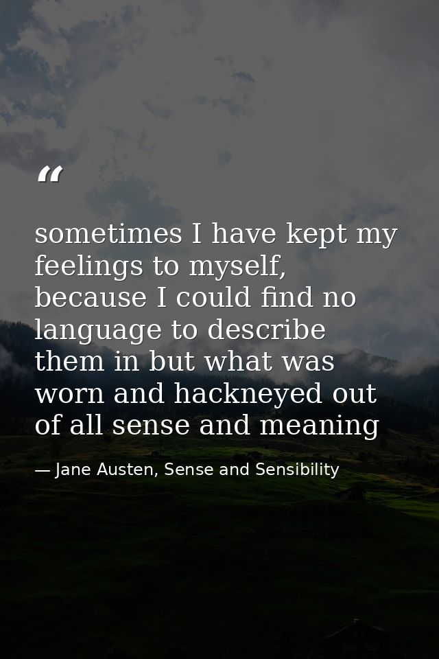 sometimes I have kept my feelings to myself, because I could find no language to describe them in but what was worn and  — Jane Austen, Sense and Sensibility
