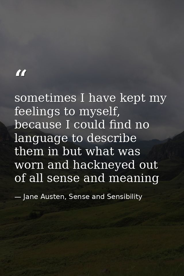 sometimes I have kept my feelings to myself, because I could find no language to describe them in but what was worn and  — Jane Austen, Sense and Sensibility
