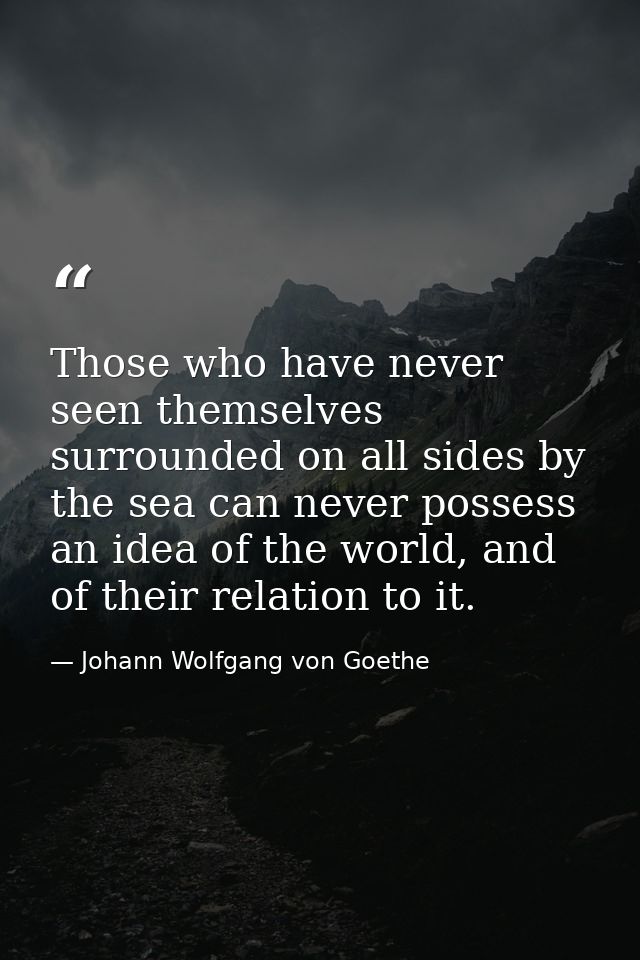 Those who have never seen themselves surrounded on all sides by the sea can never possess an idea of the world, and of t — Johann Wolfgang von Goethe