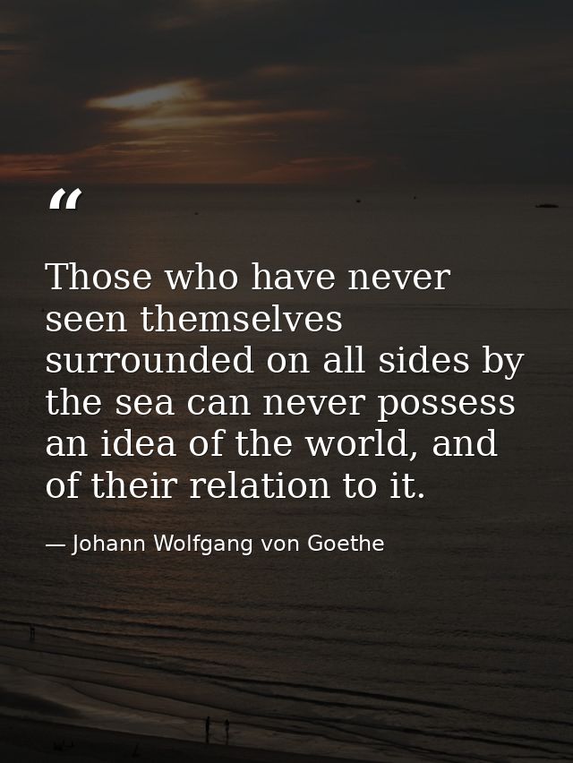 Those who have never seen themselves surrounded on all sides by the sea can never possess an idea of the world, and of t — Johann Wolfgang von Goethe