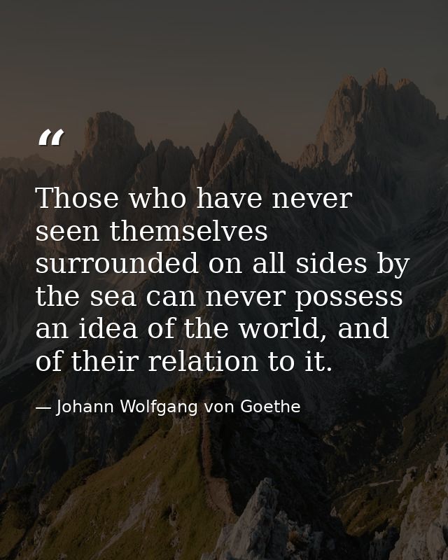 Those who have never seen themselves surrounded on all sides by the sea can never possess an idea of the world, and of t — Johann Wolfgang von Goethe