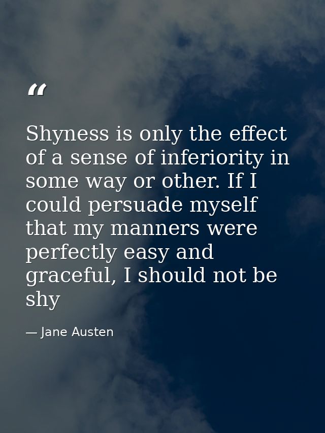 Shyness is only the effect of a sense of inferiority in some way or other. If I could persuade myself that my manners we — Jane Austen