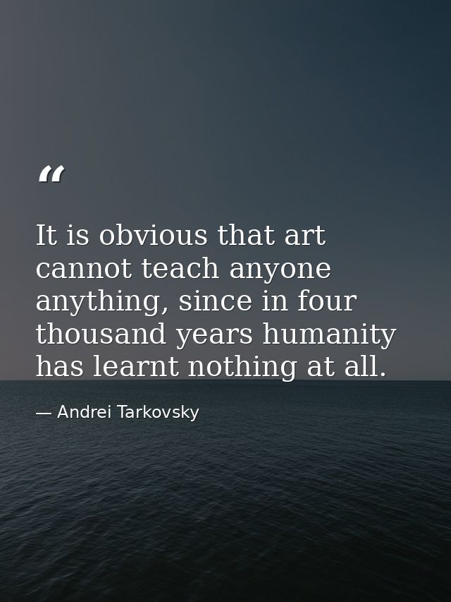 It is obvious that art cannot teach anyone anything, since in four thousand years humanity has learnt nothing at all. — Andrei Tarkovsky